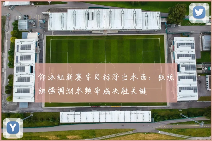 仰泳组新赛季目标浮出水面，教练组强调划水频率成决胜关键