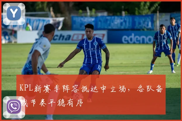 KPL新赛季阵容抵达中立场，各队备战节奏平稳有序
