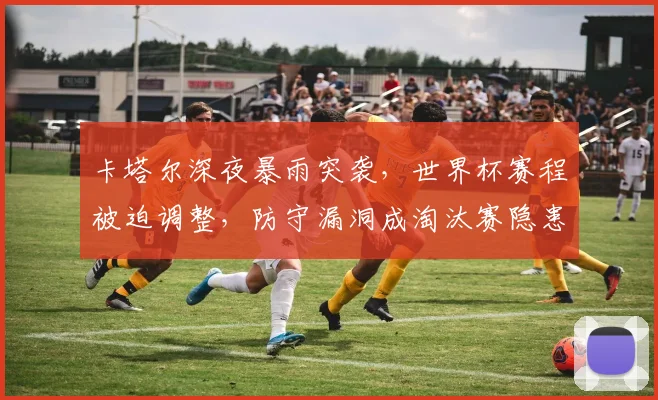 卡塔尔深夜暴雨突袭，世界杯赛程被迫调整，防守漏洞成淘汰赛隐患