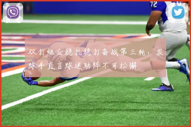 双打组合稳扎稳打备战第三轮，发球手直言球迷助阵不可松懈