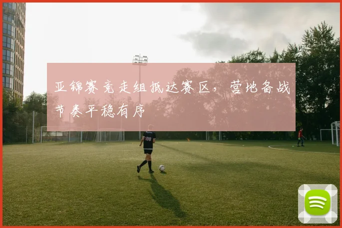 亚锦赛竞走组抵达赛区，营地备战节奏平稳有序