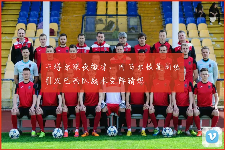 卡塔尔深夜微凉，内马尔恢复训练引发巴西队战术变阵猜想