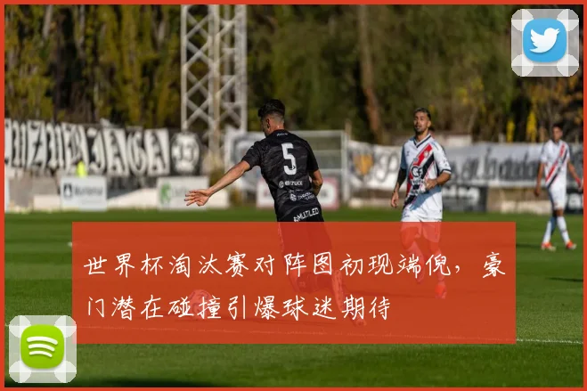 世界杯淘汰赛对阵图初现端倪，豪门潜在碰撞引爆球迷期待